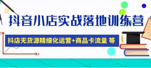 抖音小店实操落地特训营：抖音小店无货源精细化运营，抖店商品卡流量（22节）-淘淘网