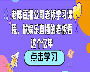 老陈直播公司老板学习课程，做娱乐直播的老板看这个-淘淘网