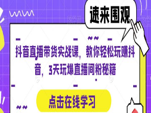 抖音直播带货实战课，教你轻松玩赚抖音，3天玩爆直播间-淘淘网