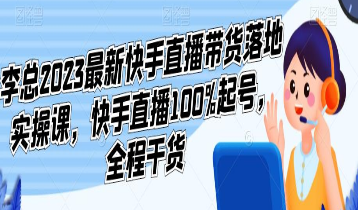 李总2023最新快手直播带货落地实操课，快手直播100%起号，全程干货-淘淘网