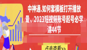 中神通.如何套模板打开播放量，2023短视频账号起号必学课44节（送钩子模板和文档资料）-淘淘网