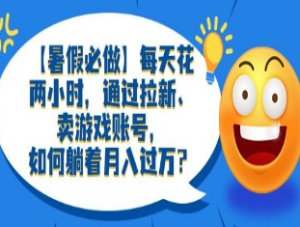 【暑假必做】每天花两小时，通过拉新、卖游戏账号，如何躺着月入过万？【揭秘】-淘淘网