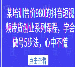 某培训售价980的抖音短视频带货创业系列课程，学会做号5步法，心中不慌-淘淘网