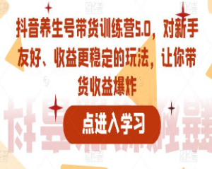 抖音养生号带货训练营5.0，这套课程对新手友好、收益更稳定的玩法，让你带货收益爆炸-淘淘网