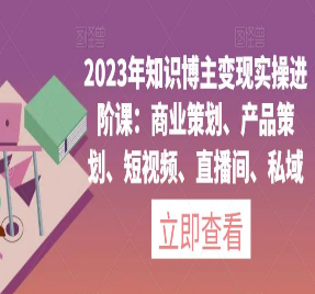 2023年知识博主变现实操进阶课：商业策划、产品策划、短视频、直播间、私域-淘淘网