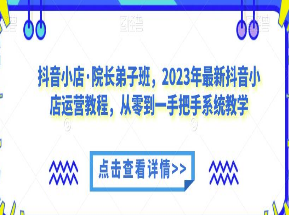 抖音小店·院长弟子班，2023年最新抖音小店运营教程，从零到一手把手系统教学-淘淘网