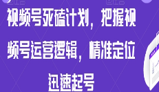 视频号死磕计划，把握视频号运营逻辑，精准定位迅速起号-淘淘网