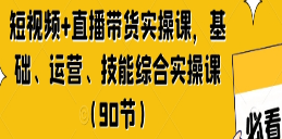 短视频+直播带货实操课，基础、运营、技能综合实操课（90节）-淘淘网