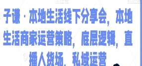 子谦·本地生活线下分享会，本地生活商家运营策略，底层逻辑，直播人货场，私域运营-淘淘网