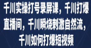 千川实操打号录屏课，千川打爆直播间，千川瞬烧刺激自然流，千川如何打爆短视频-淘淘网