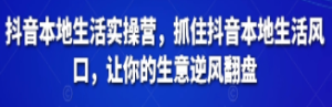 抖音本地生活实操营，​抓住抖音本地生活风口，让你的生意逆风翻盘-淘淘网