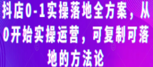 抖店0-1实操落地全方案，从0开始实操运营，可复制可落地的方法论-淘淘网